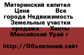 Материнский капитал  › Цена ­ 40 000 - Все города Недвижимость » Земельные участки продажа   . Ханты-Мансийский,Урай г.